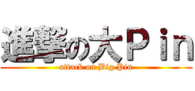 進撃の大Ｐｉｎ (attack on Big Pin)