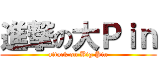 進撃の大Ｐｉｎ (attack on Big Pin)