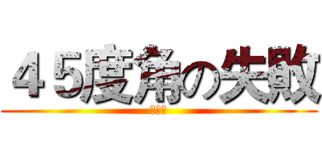 ４５度角の失敗 (呵呵呵)