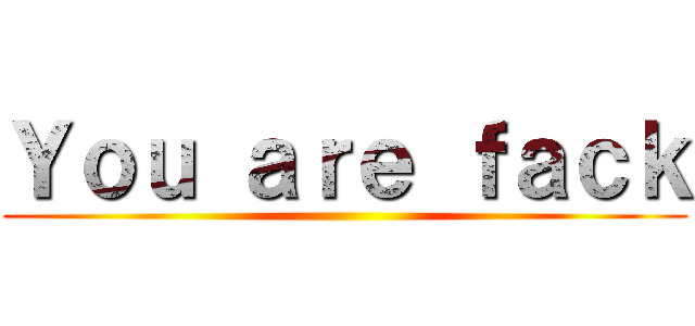Ｙｏｕ ａｒｅ ｆａｃｋ ()