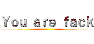 Ｙｏｕ ａｒｅ ｆａｃｋ ()