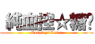 〝純血控☆糖姬 (Cosplay×Coser)