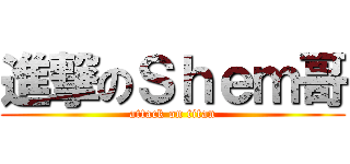 進撃のＳｈｅｍ哥 (attack on titan)