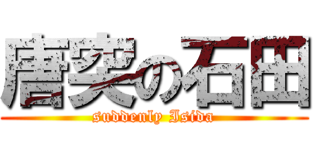 唐突の石田 (suddenly Isida)