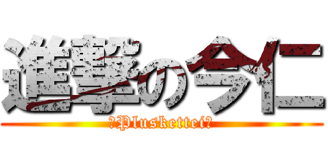 進撃の今仁 (〜Pluskettei〜)