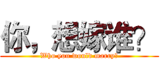你，想嫁谁？ (Who you would marry？)