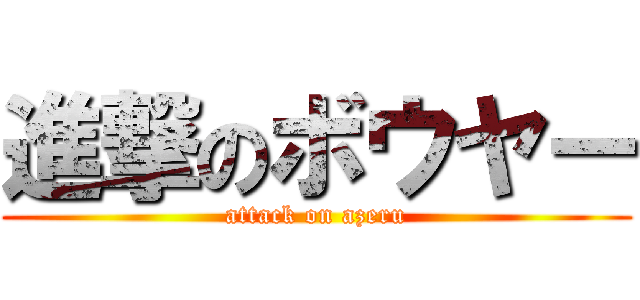 進撃のボウヤー (attack on azeru)