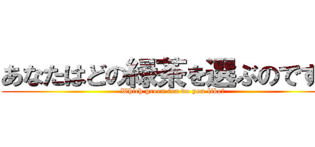 あなたはどの緑茶を選ぶのです？ (Which green tea do you like?)