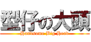 型仔の大頭 (Handsome Big Head)