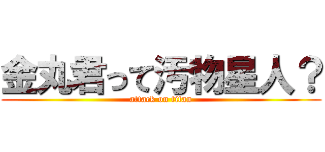 金丸君って汚物星人？ (attack on titan)