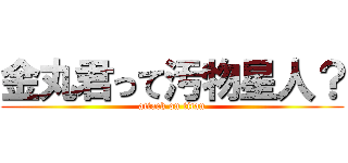 金丸君って汚物星人？ (attack on titan)