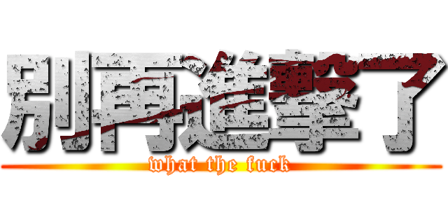 別再進撃了 (what the fuck)