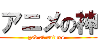 アニメの神 (god of animes  )