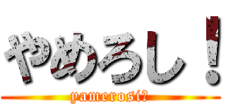 やめろし！ (yamerosi！)