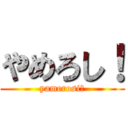 やめろし！ (yamerosi！)