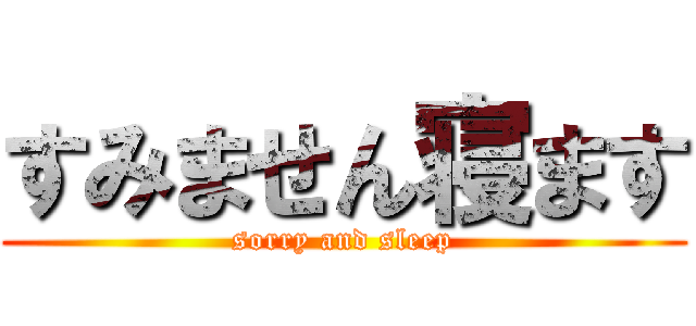 すみません寝ます (sorry and sleep)