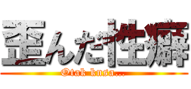 歪んだ性癖 (Otak knsa…)