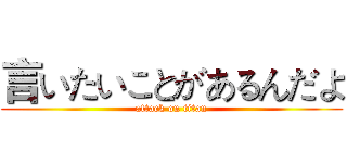 言いたいことがあるんだよ (attack on titan)