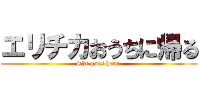 エリチカおうちに帰る (She goes home)