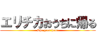 エリチカおうちに帰る (She goes home)