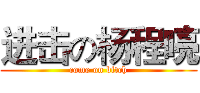 进击の杨程喨 (come on bitch)