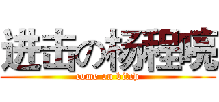 进击の杨程喨 (come on bitch)