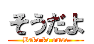 そうだよ (Baka ka omae)