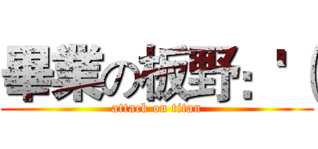 畢業の板野：'（ (attack on titan)