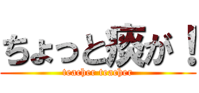 ちょっと痰が！ (teacher teacher)