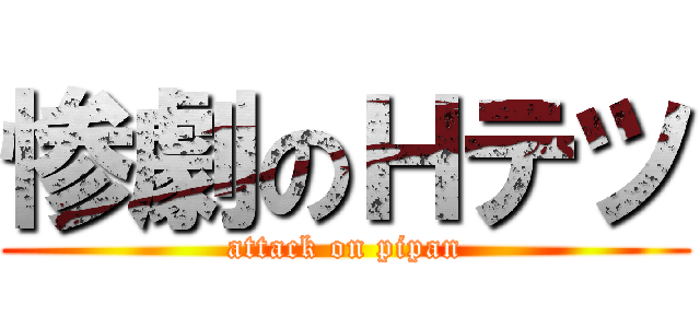 惨劇のＨテツ (attack on pipan)