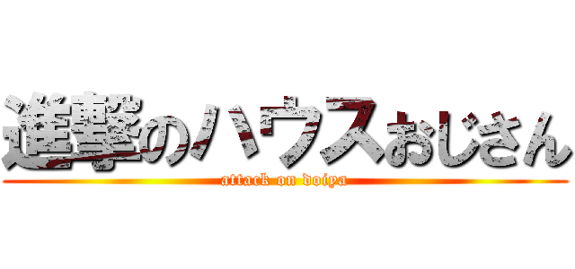 進撃のハウスおじさん (attack on doiya)