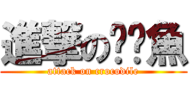 進撃のㄜˋ魚 (attack on crocodile)