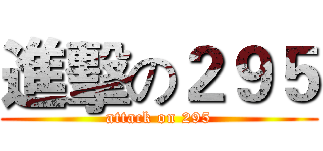 進擊の２９５ (attack on 295)