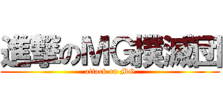 進撃のＭＧ撲滅団 (attack on MG)