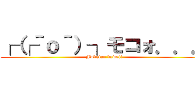 ┌（┌＾ｏ＾）┐モコォ．．． (Mokotan kawaii)