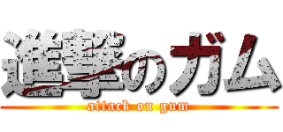 進撃のガム (attack on gum)