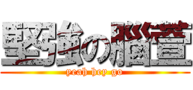 堅強の腦萱 (yeah hey go)