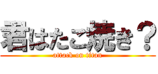 君はたこ焼き？ (attack on titan)