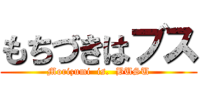 もちづきはブス (Morizumi  is.  BUSU)