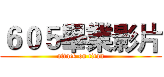 ６０５畢業影片 (attack on titan)