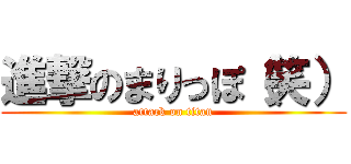 進撃のまりっぽ（笑） (attack on titan)