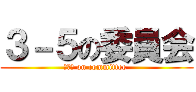 ３－５の委員会 (３－５ on committee )