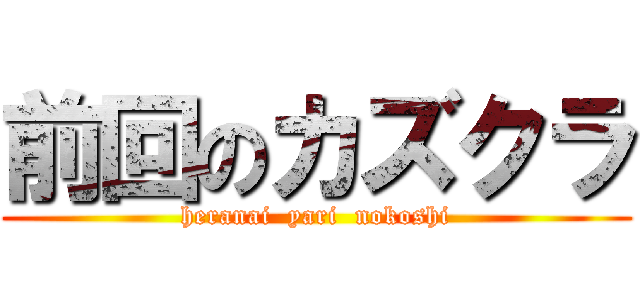 前回のカズクラ (heranai  yari  nokoshi)