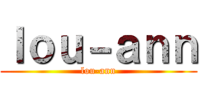 ｌｏｕ－ａｎｎ (lou-ann)