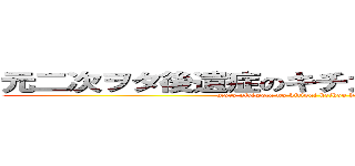 元二次ヲタ後遺症のキチガイ警報発令中！！ (moto niziwota no kitigai keihou hatureityu!)