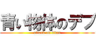 青い物体のデブ (attack on titan)