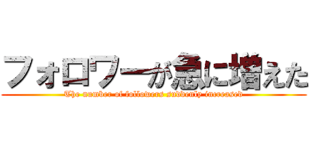 フォロワーが急に増えた (The number of followers suddenly increased)
