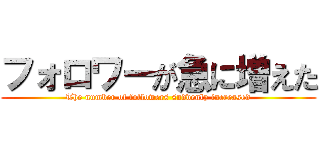 フォロワーが急に増えた (The number of followers suddenly increased)