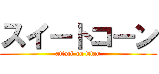 スイートコーン (attack on titan)