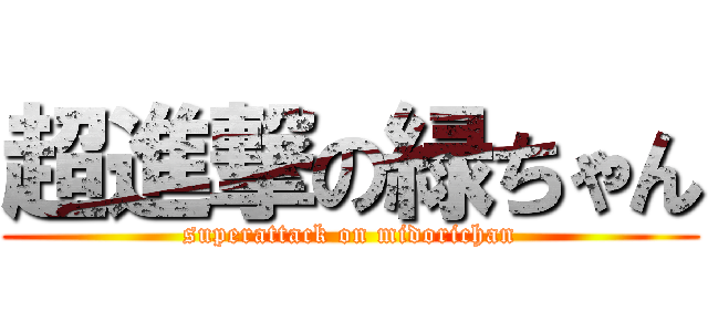 超進撃の緑ちゃん (superattack on midorichan)